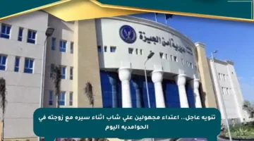 تنويه عاجل.. اعتداء مجهولين على شاب أثناء سيره مع زوجته في الحوامدية اليوم